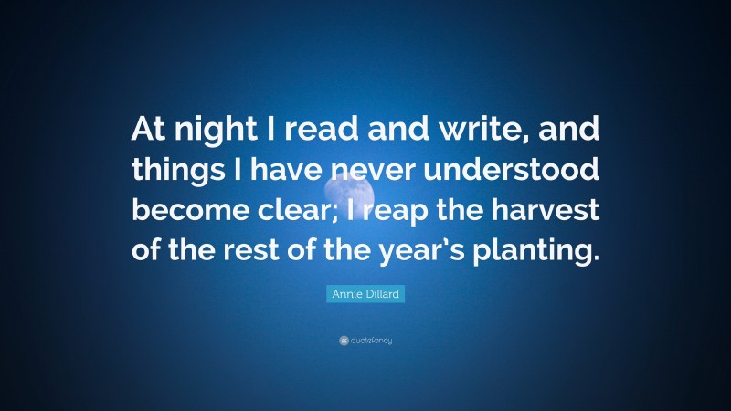 Annie Dillard Quote: “At night I read and write, and things I have never understood become clear; I reap the harvest of the rest of the year’s planting.”