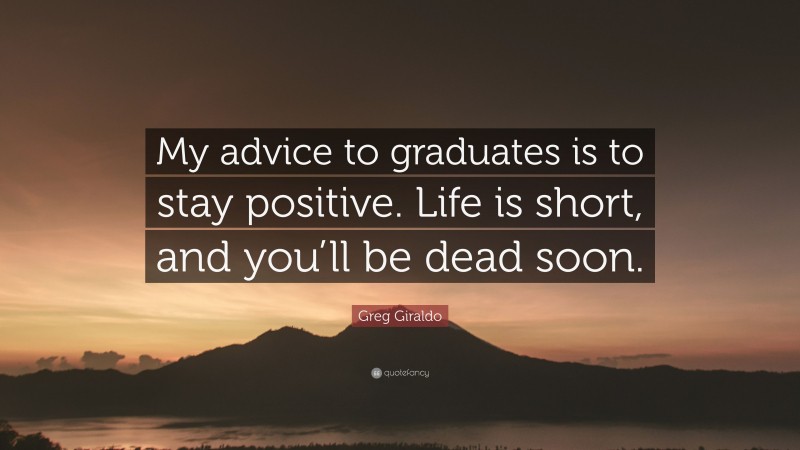 Greg Giraldo Quote: “My advice to graduates is to stay positive. Life is short, and you’ll be dead soon.”