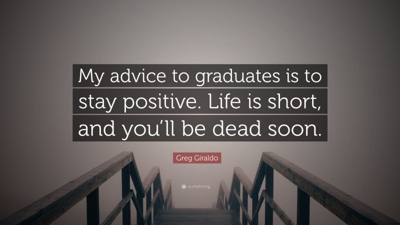 Greg Giraldo Quote: “My advice to graduates is to stay positive. Life is short, and you’ll be dead soon.”