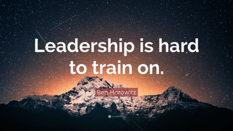 Ben Horowitz Quote: “Leadership is hard to train on.”
