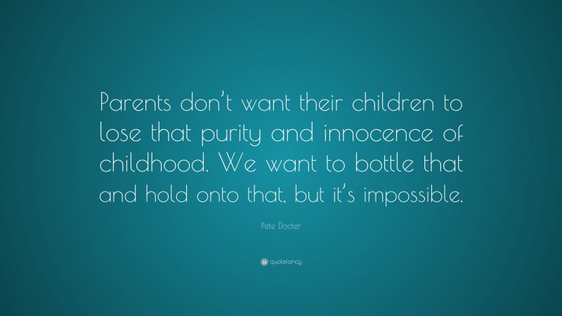 Pete Docter Quote: “Parents don’t want their children to lose that purity and innocence of childhood. We want to bottle that and hold onto that, but it’s impossible.”