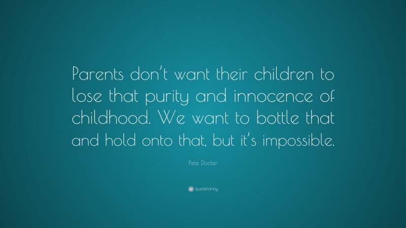 Pete Docter Quote: “Parents don’t want their children to lose that purity and innocence of childhood. We want to bottle that and hold onto that, but it’s impossible.”