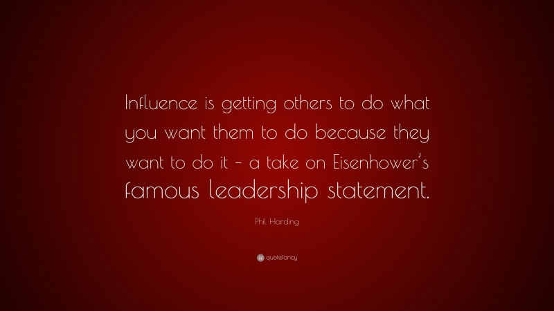 Phil Harding Quote: “Influence is getting others to do what you want them to do because they want to do it – a take on Eisenhower’s famous leadership statement.”