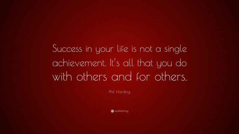 Phil Harding Quote: “Success in your life is not a single achievement. It’s all that you do with others and for others.”