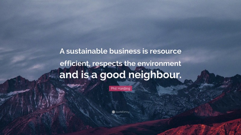 Phil Harding Quote: “A sustainable business is resource efficient, respects the environment and is a good neighbour.”