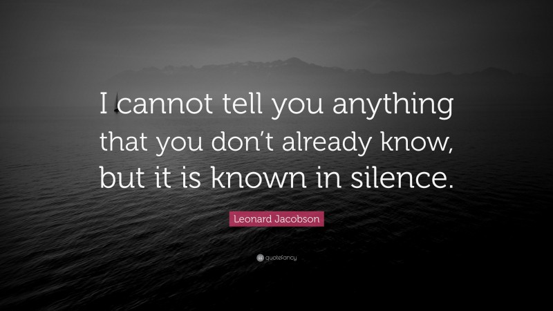 Leonard Jacobson Quote: “I cannot tell you anything that you don’t already know, but it is known in silence.”