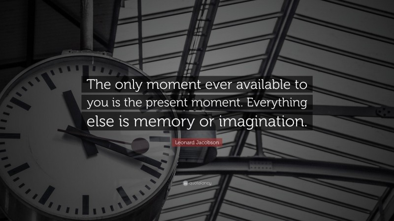 Leonard Jacobson Quote: “The only moment ever available to you is the present moment. Everything else is memory or imagination.”