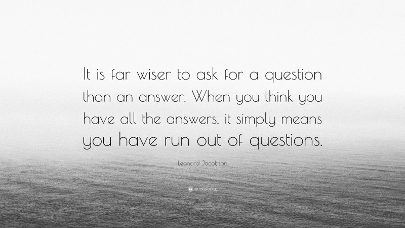 Leonard Jacobson Quote: “It is far wiser to ask for a question than an answer. When you think you have all the answers, it simply means you have run out of questions.”