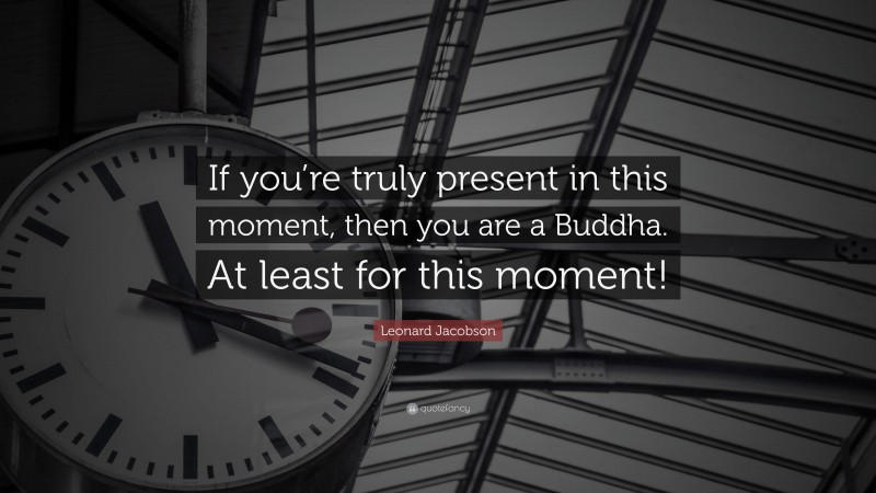 Leonard Jacobson Quote: “If you’re truly present in this moment, then you are a Buddha. At least for this moment!”