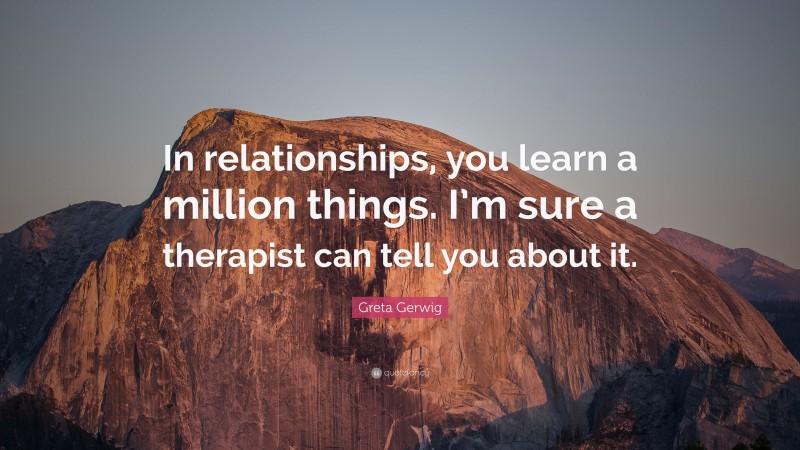 Greta Gerwig Quote: “In relationships, you learn a million things. I’m sure a therapist can tell you about it.”