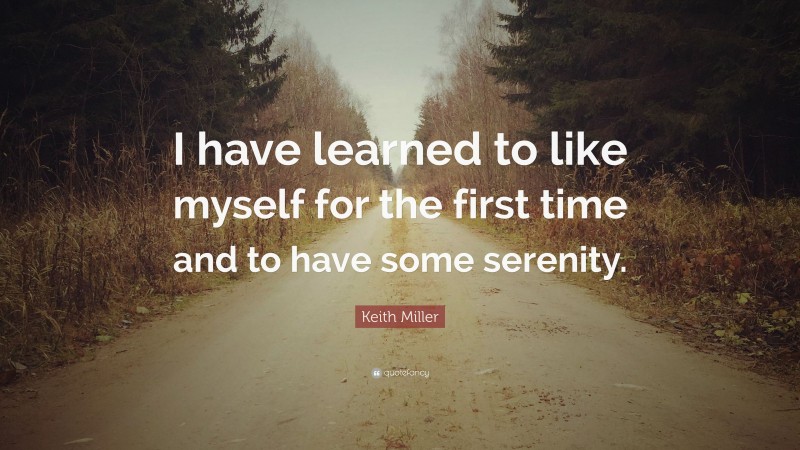 Keith Miller Quote: “I have learned to like myself for the first time and to have some serenity.”