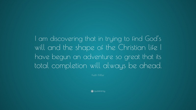 Keith Miller Quote: “I am discovering that in trying to find God’s will and the shape of the Christian life I have begun an adventure so great that its total completion will always be ahead.”