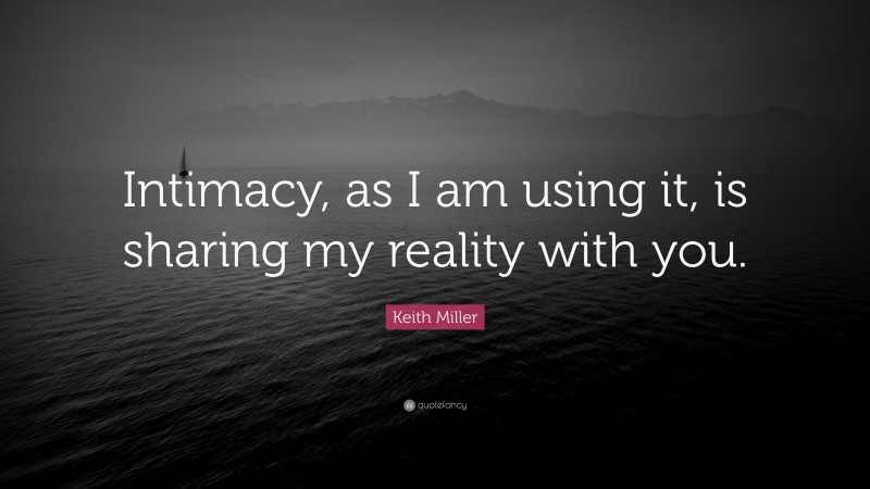 Keith Miller Quote: “Intimacy, as I am using it, is sharing my reality with you.”