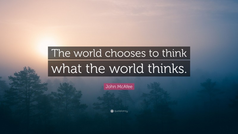 John McAfee Quote: “The world chooses to think what the world thinks.”