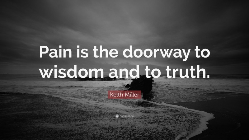 Keith Miller Quote: “Pain is the doorway to wisdom and to truth.”