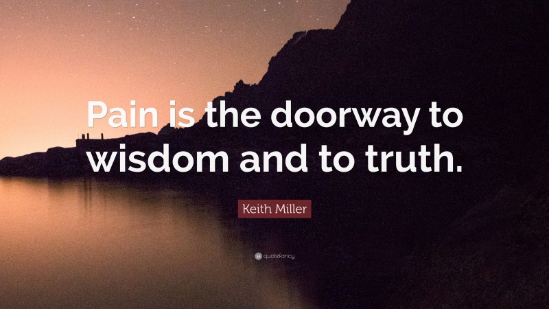 Keith Miller Quote: “Pain is the doorway to wisdom and to truth.”