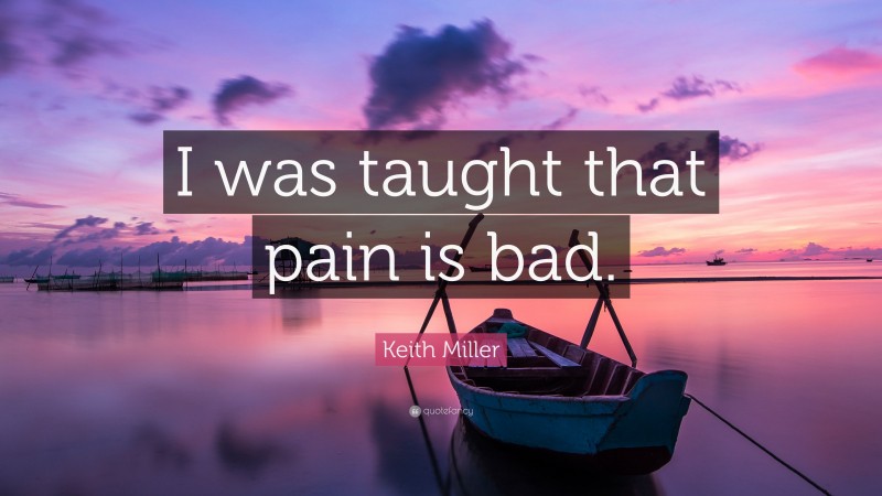 Keith Miller Quote: “I was taught that pain is bad.”