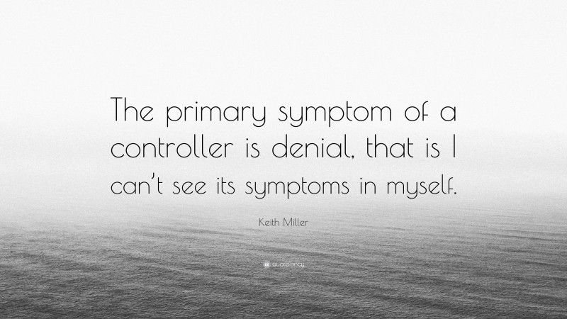 Keith Miller Quote: “The primary symptom of a controller is denial, that is I can’t see its symptoms in myself.”