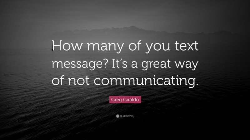 Greg Giraldo Quote: “How many of you text message? It’s a great way of not communicating.”