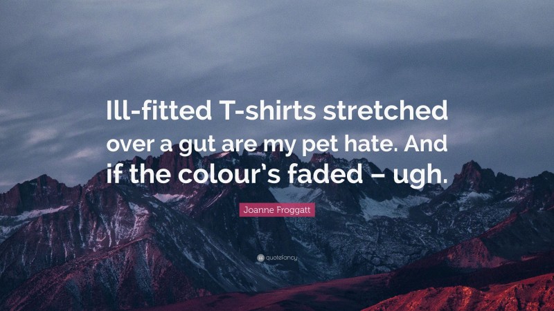 Joanne Froggatt Quote: “Ill-fitted T-shirts stretched over a gut are my pet hate. And if the colour’s faded – ugh.”