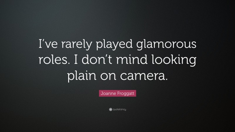 Joanne Froggatt Quote: “I’ve rarely played glamorous roles. I don’t mind looking plain on camera.”
