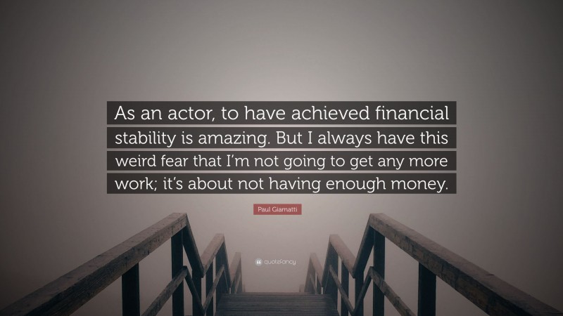 Paul Giamatti Quote: “As an actor, to have achieved financial stability is amazing. But I always have this weird fear that I’m not going to get any more work; it’s about not having enough money.”