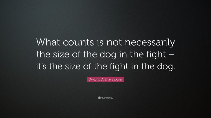 Dwight D. Eisenhower Quote: “What counts is not necessarily the size of the dog in the fight – it’s the size of the fight in the dog.”