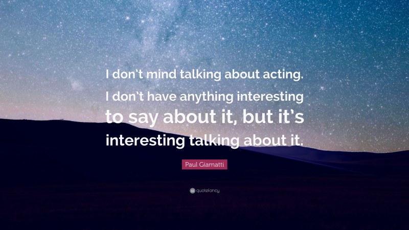 Paul Giamatti Quote: “I don’t mind talking about acting. I don’t have anything interesting to say about it, but it’s interesting talking about it.”
