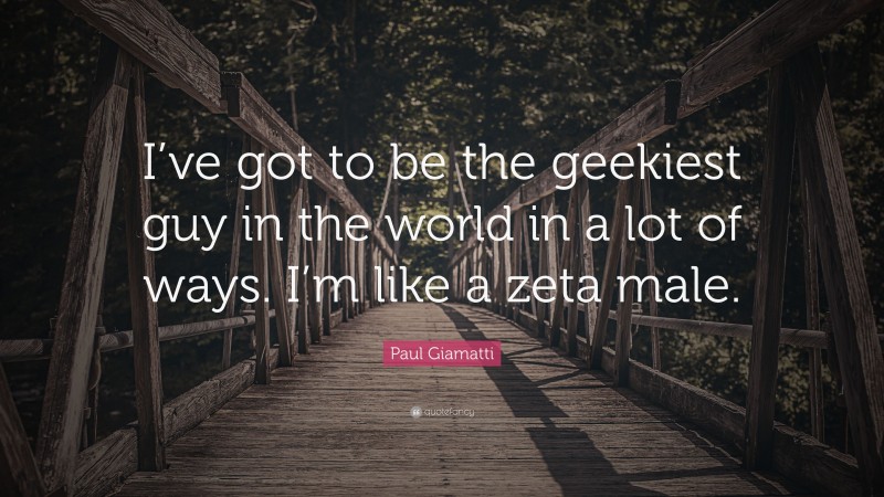 Paul Giamatti Quote: “I’ve got to be the geekiest guy in the world in a lot of ways. I’m like a zeta male.”