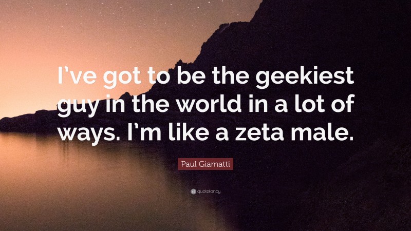 Paul Giamatti Quote: “I’ve got to be the geekiest guy in the world in a lot of ways. I’m like a zeta male.”