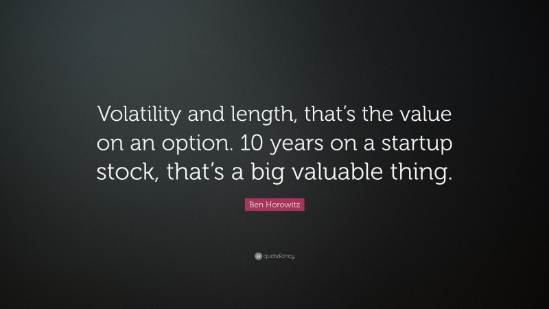 Ben Horowitz Quote: “Volatility and length, that’s the value on an option. 10 years on a startup stock, that’s a big valuable thing.”