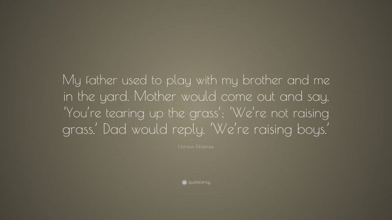 Harmon Killebrew Quote: “My father used to play with my brother and me in the yard. Mother would come out and say, ‘You’re tearing up the grass’; ‘We’re not raising grass,’ Dad would reply. ‘We’re raising boys.’”