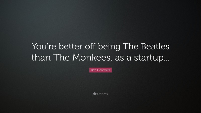 Ben Horowitz Quote: “You’re better off being The Beatles than The Monkees, as a startup...”