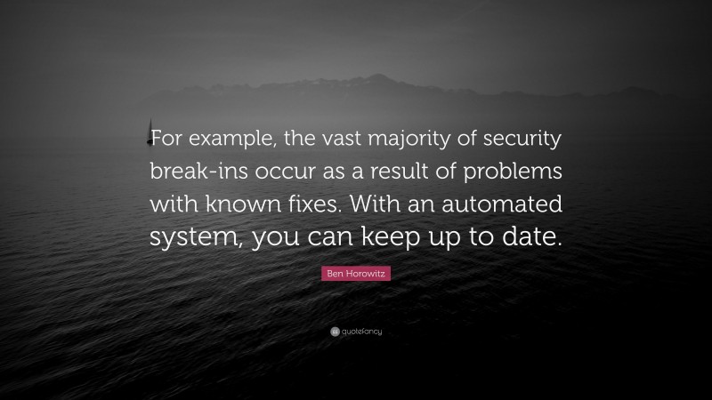 Ben Horowitz Quote: “For example, the vast majority of security break-ins occur as a result of problems with known fixes. With an automated system, you can keep up to date.”