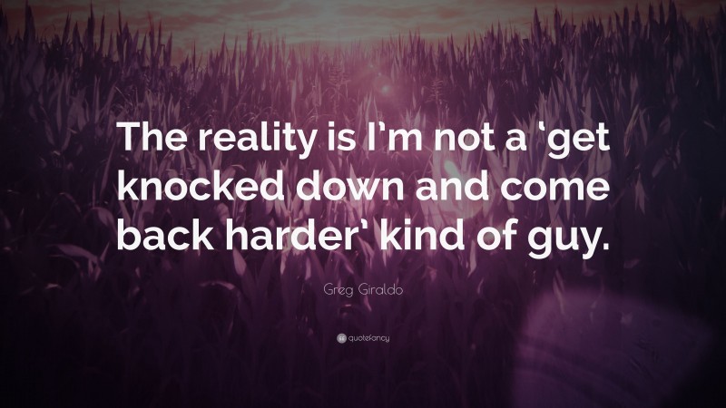 Greg Giraldo Quote: “The reality is I’m not a ‘get knocked down and come back harder’ kind of guy.”