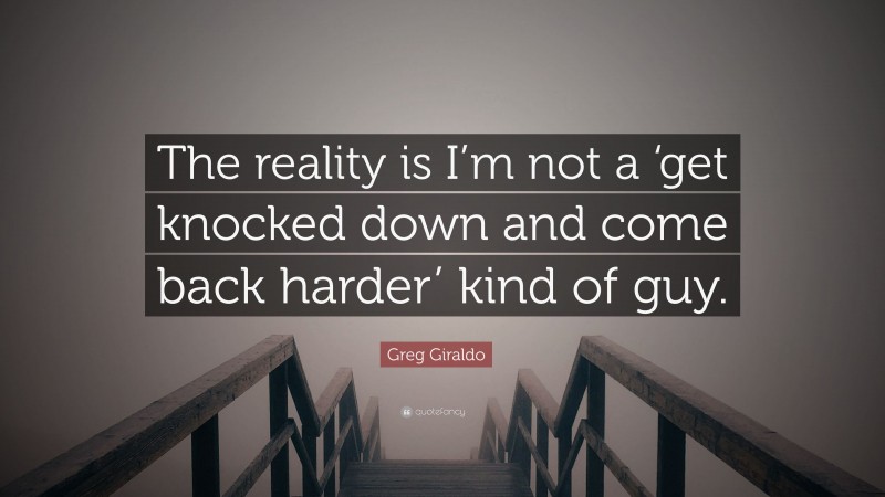 Greg Giraldo Quote: “The reality is I’m not a ‘get knocked down and come back harder’ kind of guy.”