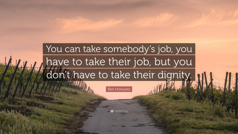 Ben Horowitz Quote: “You can take somebody’s job, you have to take their job, but you don’t have to take their dignity.”