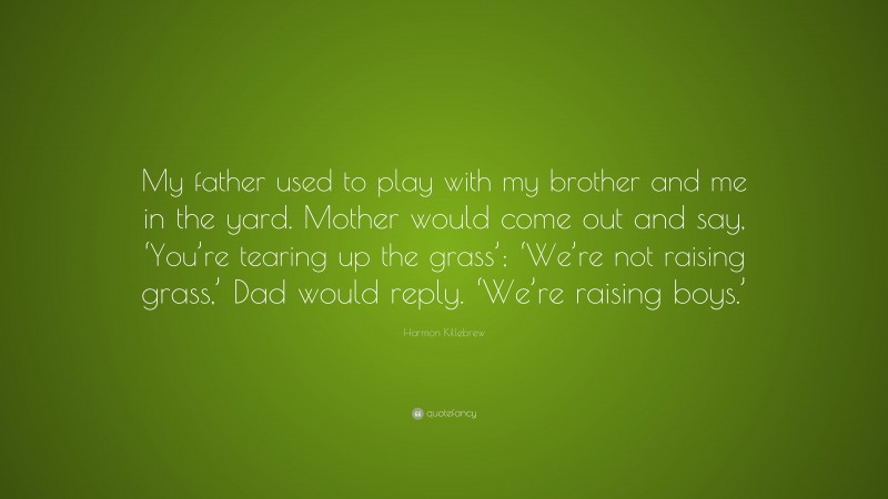 Harmon Killebrew Quote: “My father used to play with my brother and me in the yard. Mother would come out and say, ‘You’re tearing up the grass’; ‘We’re not raising grass,’ Dad would reply. ‘We’re raising boys.’”
