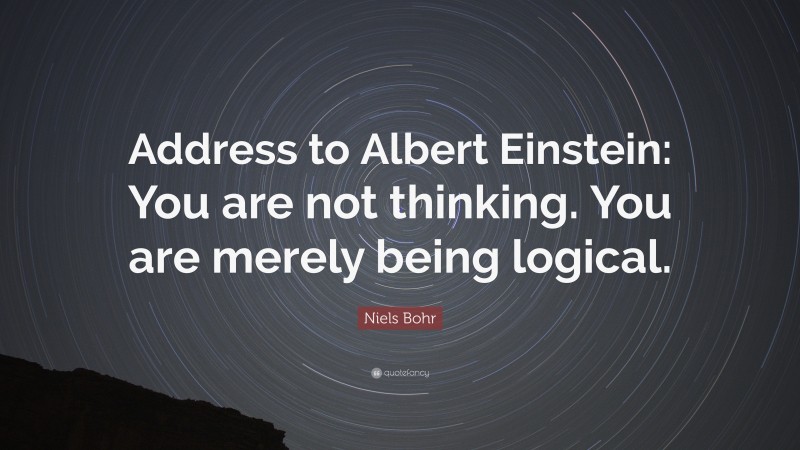 Niels Bohr Quote: “Address to Albert Einstein: You are not thinking. You are merely being logical.”