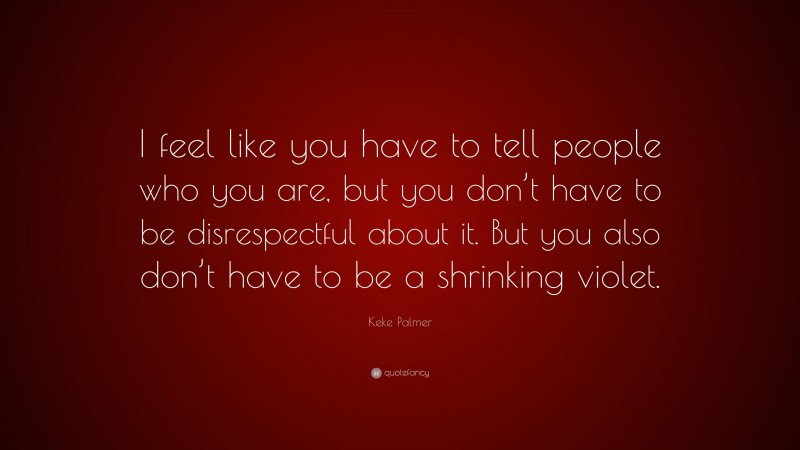 Keke Palmer Quote: “I feel like you have to tell people who you are, but you don’t have to be disrespectful about it. But you also don’t have to be a shrinking violet.”