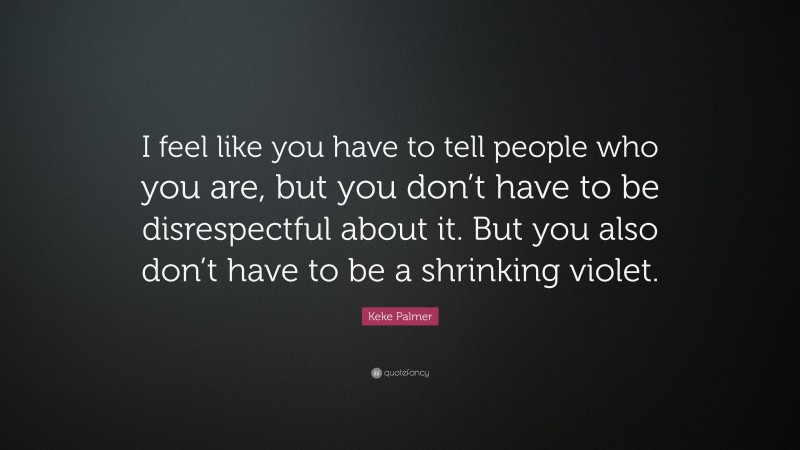 Keke Palmer Quote: “I feel like you have to tell people who you are, but you don’t have to be disrespectful about it. But you also don’t have to be a shrinking violet.”