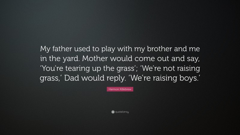 Harmon Killebrew Quote: “My father used to play with my brother and me in the yard. Mother would come out and say, ‘You’re tearing up the grass’; ‘We’re not raising grass,’ Dad would reply. ‘We’re raising boys.’”