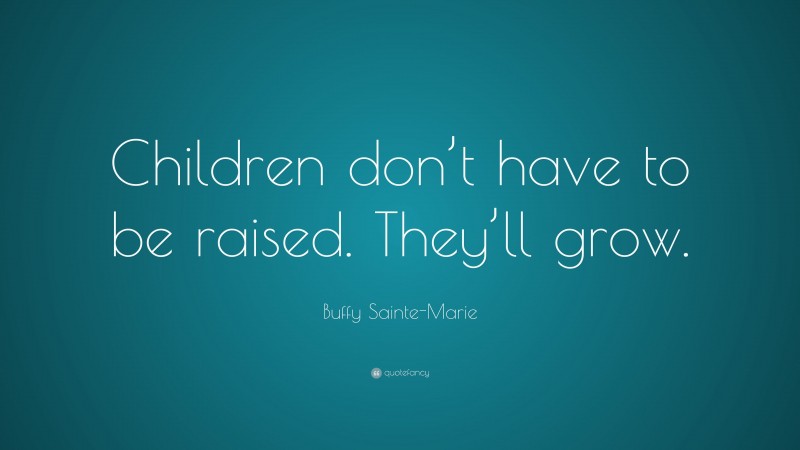 Buffy Sainte-Marie Quote: “Children don’t have to be raised. They’ll grow.”