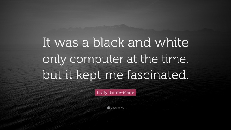 Buffy Sainte-Marie Quote: “It was a black and white only computer at the time, but it kept me fascinated.”