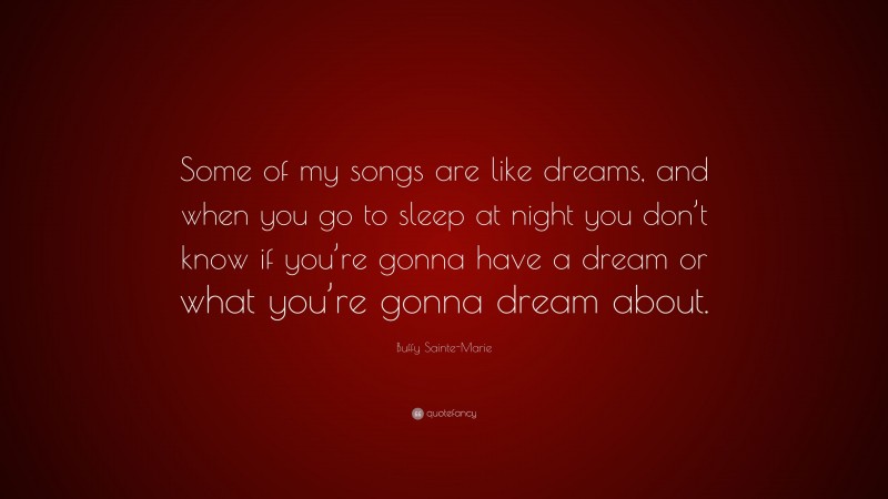 Buffy Sainte-Marie Quote: “Some of my songs are like dreams, and when you go to sleep at night you don’t know if you’re gonna have a dream or what you’re gonna dream about.”