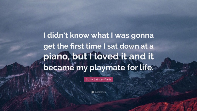 Buffy Sainte-Marie Quote: “I didn’t know what I was gonna get the first time I sat down at a piano, but I loved it and it became my playmate for life.”