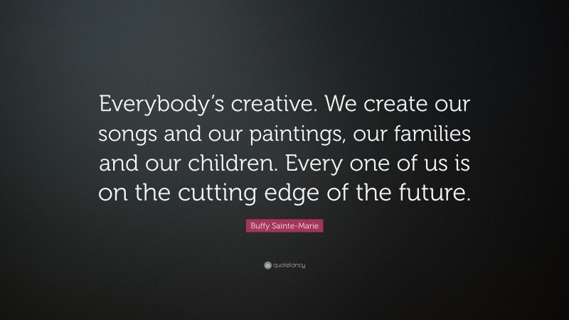 Buffy Sainte-Marie Quote: “Everybody’s creative. We create our songs and our paintings, our families and our children. Every one of us is on the cutting edge of the future.”