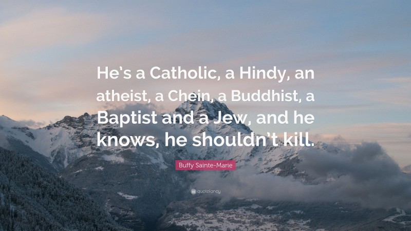 Buffy Sainte-Marie Quote: “He’s a Catholic, a Hindy, an atheist, a Chein, a Buddhist, a Baptist and a Jew, and he knows, he shouldn’t kill.”