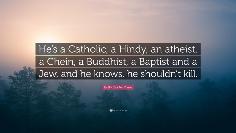 Buffy Sainte-Marie Quote: “He’s a Catholic, a Hindy, an atheist, a Chein, a Buddhist, a Baptist and a Jew, and he knows, he shouldn’t kill.”
