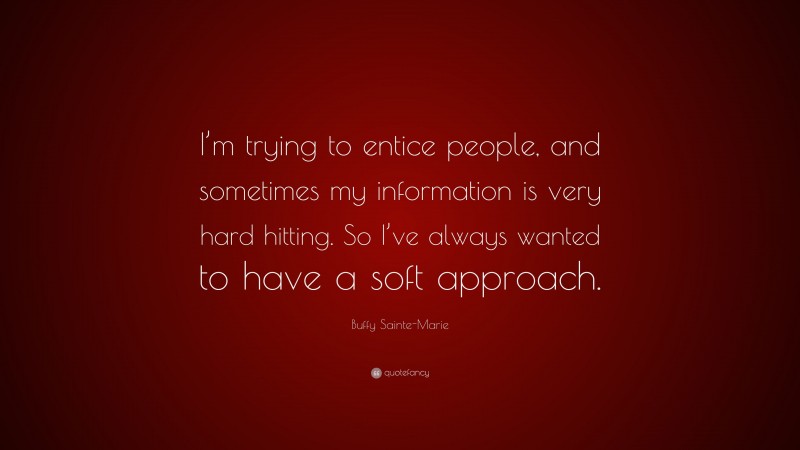 Buffy Sainte-Marie Quote: “I’m trying to entice people, and sometimes my information is very hard hitting. So I’ve always wanted to have a soft approach.”